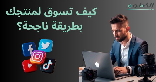 كيف تسوق لمنتجك بطريقة ناجحة