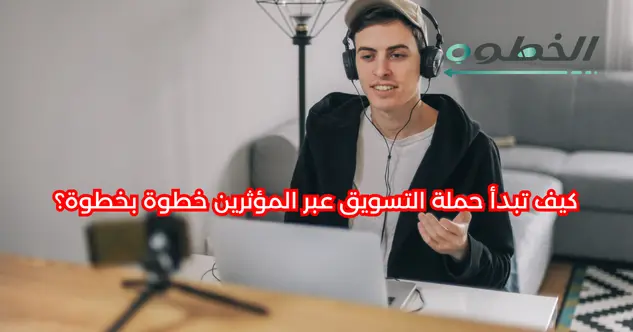 خطوات نجاح حملة المؤثرين 