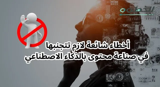  أخطاء شائعة يجب تجنبها عند صناعة محتوى بالذكاء الاصطناعي.