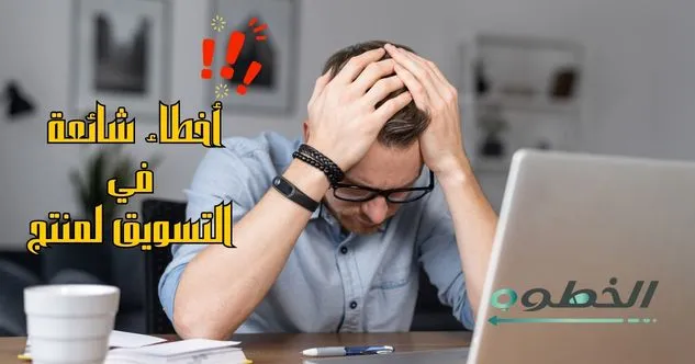 أخطاء شائعة في كيفية التسويق لمنتج