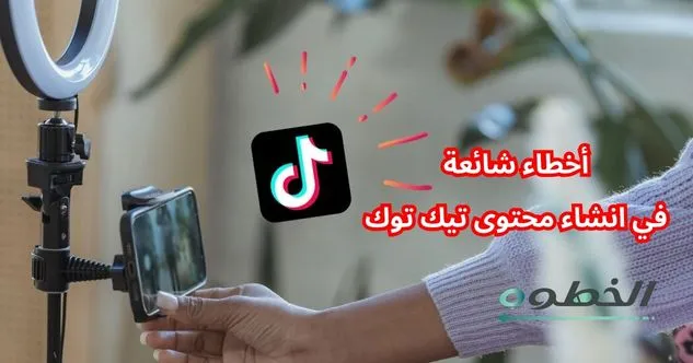 أخطاء شائعة في انشاء محتوى تيك توك